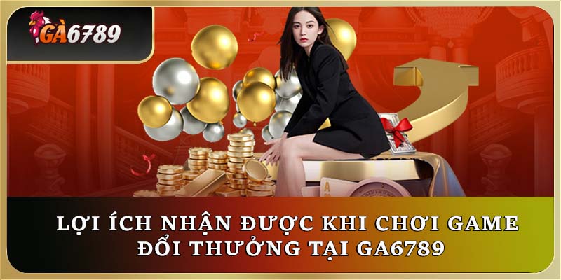 Lợi ích nhận được khi chơi game đổi thưởng tại Ga6789 Lợi ích nhận được khi chơi game đổi thưởng tại Ga6789